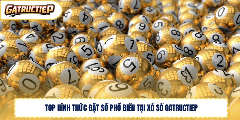 Top hình thức đặt số phổ biến tại xổ số Gatructiep 