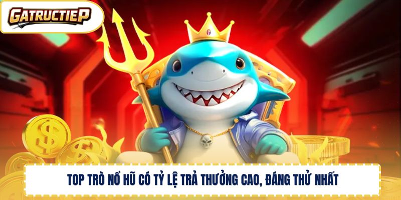 Top trò nổ hũ có tỷ lệ trả thưởng cao, đáng thử nhất